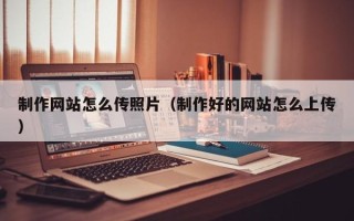 徐州制作网站怎么传照片（制作好的网站怎么上传）