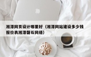 徐州湘潭网页设计哪里好（湘潭网站建设多少钱 报价表湘潭磐石网络）