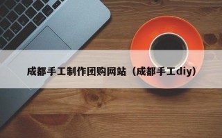 徐州成都手工制作团购网站（成都手工diy）
