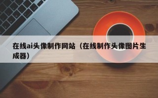 徐州在线ai头像制作网站（在线制作头像图片生成器）