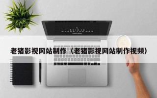 徐州老猪影视网站制作（老猪影视网站制作视频）
