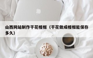 徐州山西网站制作干花相框（干花做成相框能保存多久）